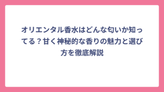 オリエンタル香水はどんな匂いか知ってる？甘く神秘的な香りの魅力と選び方を徹底解説