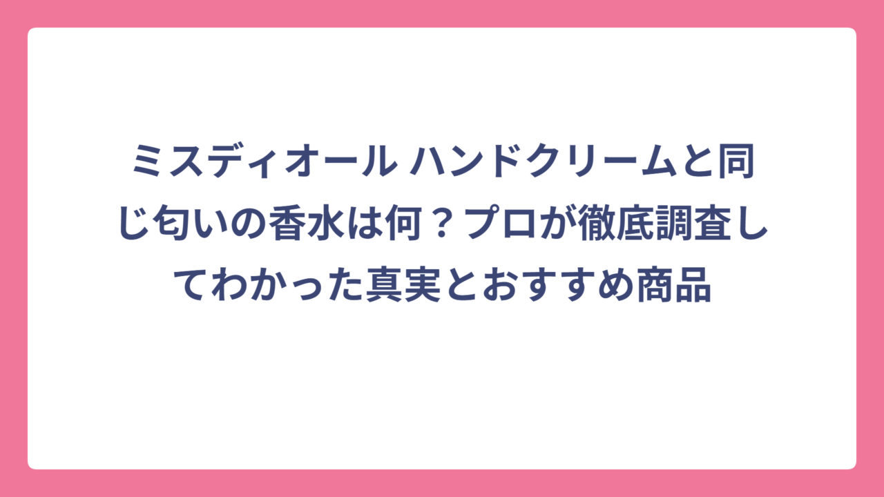 ミスディオール ハンドクリームと同じ匂いの香水は何？プロが徹底調査してわかった真実とおすすめ商品