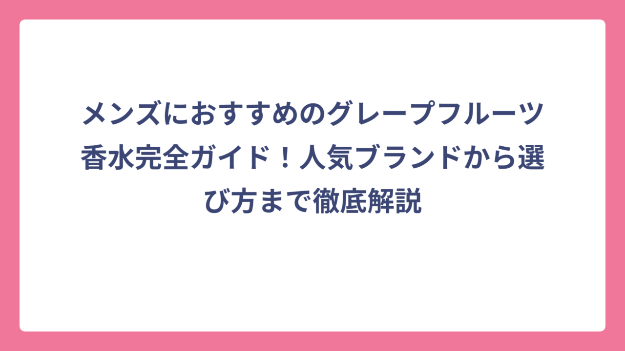 メンズにおすすめのグレープフルーツ香水完全ガイド！人気ブランドから選び方まで徹底解説