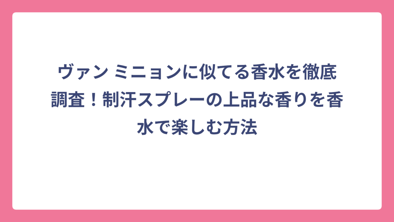 ヴァン ミニョンに似てる香水を徹底調査！制汗スプレーの上品な香りを香水で楽しむ方法