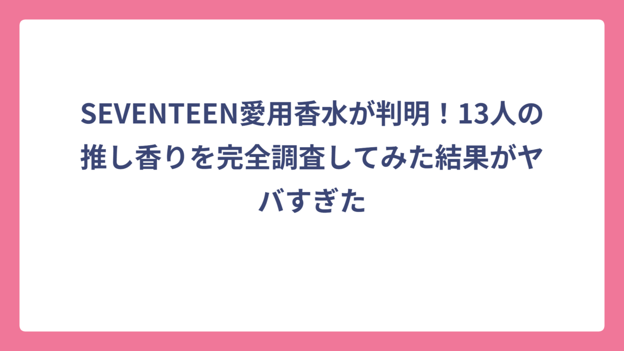 SEVENTEEN愛用香水が判明！13人の推し香りを完全調査してみた結果がヤバすぎた