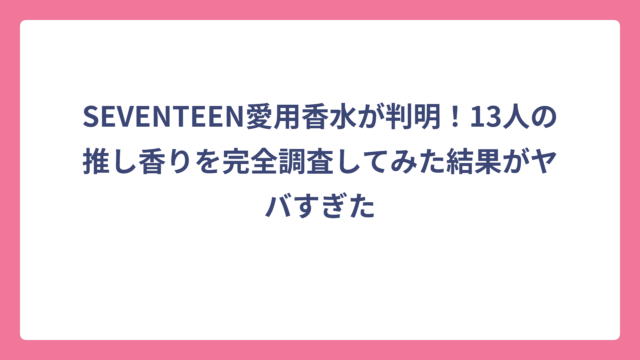 SEVENTEEN愛用香水が判明！13人の推し香りを完全調査してみた結果がヤバすぎた