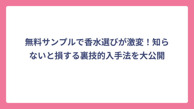 無料サンプルで香水選びが激変！知らないと損する裏技的入手法を大公開