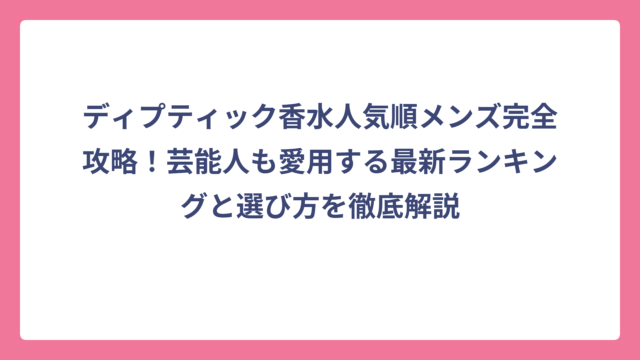 ディプティック香水人気順メンズ完全攻略！芸能人も愛用する最新ランキングと選び方を徹底解説