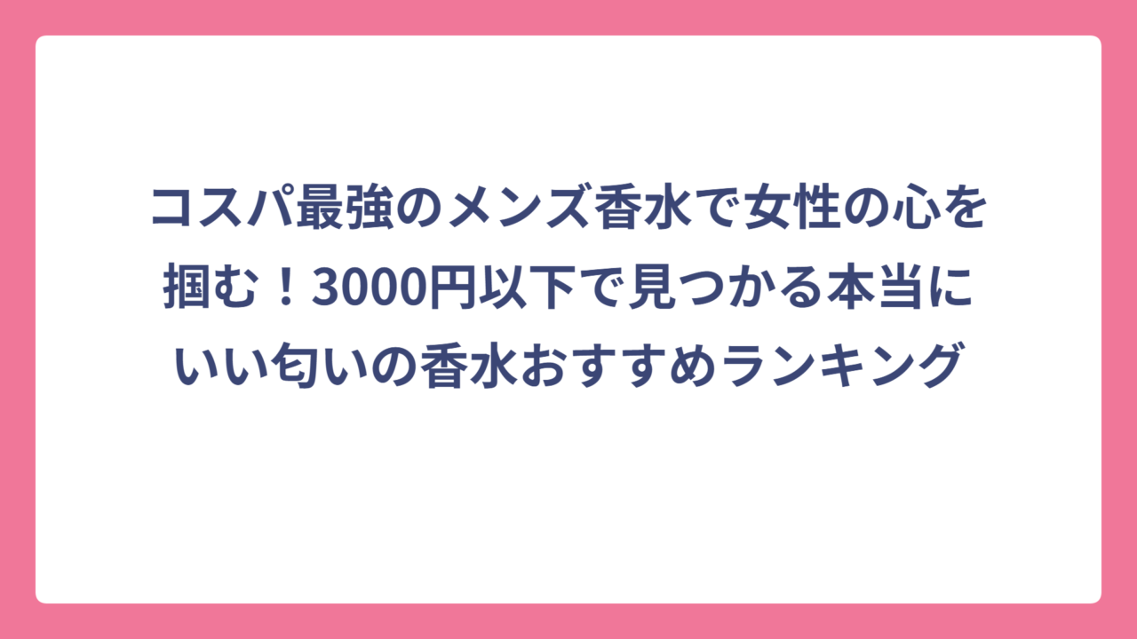 コスパ最強のメンズ香水で女性の心を掴む！3000円以下で見つかる本当にいい匂いの香水おすすめランキング