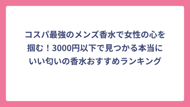コスパ最強のメンズ香水で女性の心を掴む！3000円以下で見つかる本当にいい匂いの香水おすすめランキング