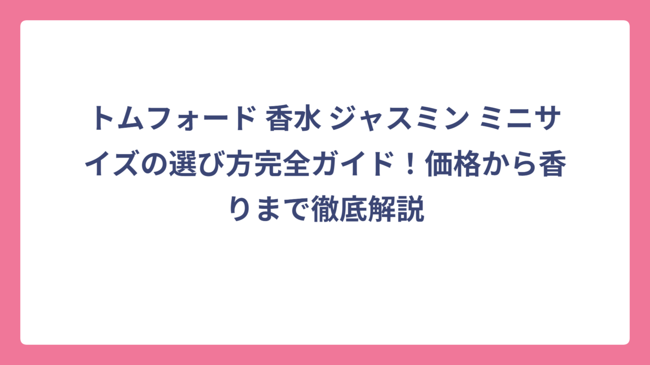 トムフォード 香水 ジャスミン ミニサイズの選び方完全ガイド！価格から香りまで徹底解説