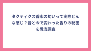 タクティクス香水の匂いって実際どんな感じ？昔と今で変わった香りの秘密を徹底調査
