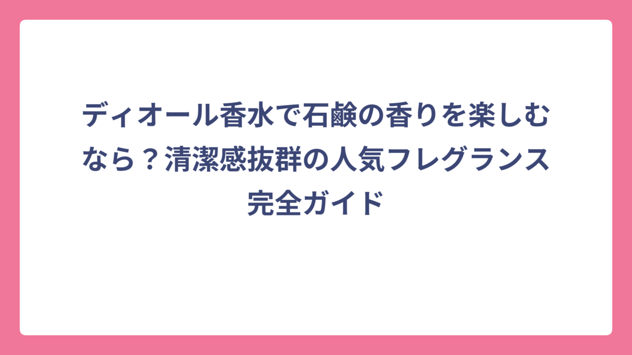 ディオール香水で石鹸の香りを楽しむなら？清潔感抜群の人気フレグランス完全ガイド