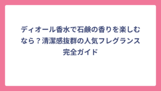 ディオール香水で石鹸の香りを楽しむなら？清潔感抜群の人気フレグランス完全ガイド