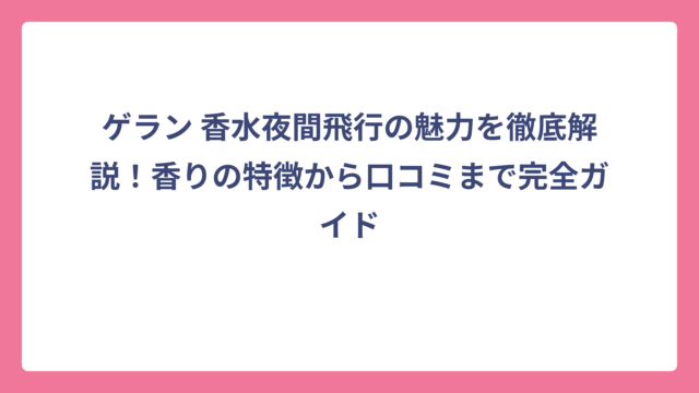 ゲラン 香水夜間飛行の魅力を徹底解説！香りの特徴から口コミまで完全ガイド