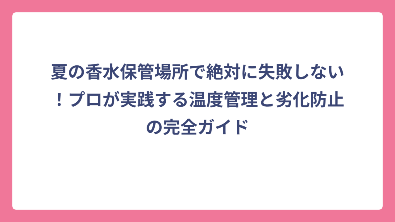 夏の香水保管場所で絶対に失敗しない！プロが実践する温度管理と劣化防止の完全ガイド