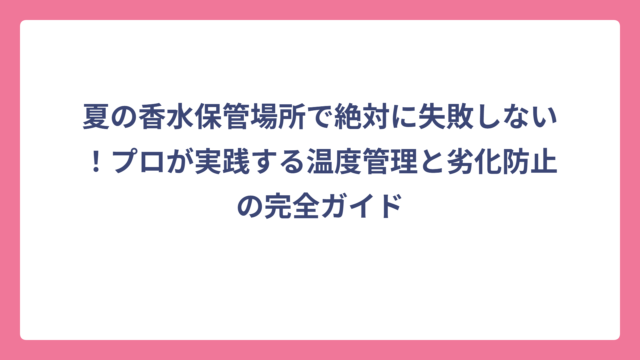 夏の香水保管場所で絶対に失敗しない！プロが実践する温度管理と劣化防止の完全ガイド