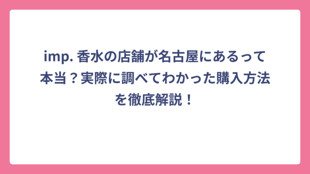 imp. 香水の店舗が名古屋にあるって本当？実際に調べてわかった購入方法を徹底解説！