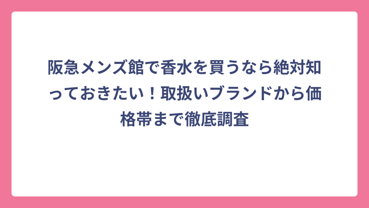 阪急メンズ館で香水を買うなら絶対知っておきたい！取扱いブランドから価格帯まで徹底調査