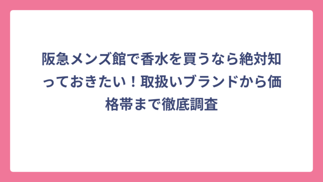 阪急メンズ館で香水を買うなら絶対知っておきたい！取扱いブランドから価格帯まで徹底調査