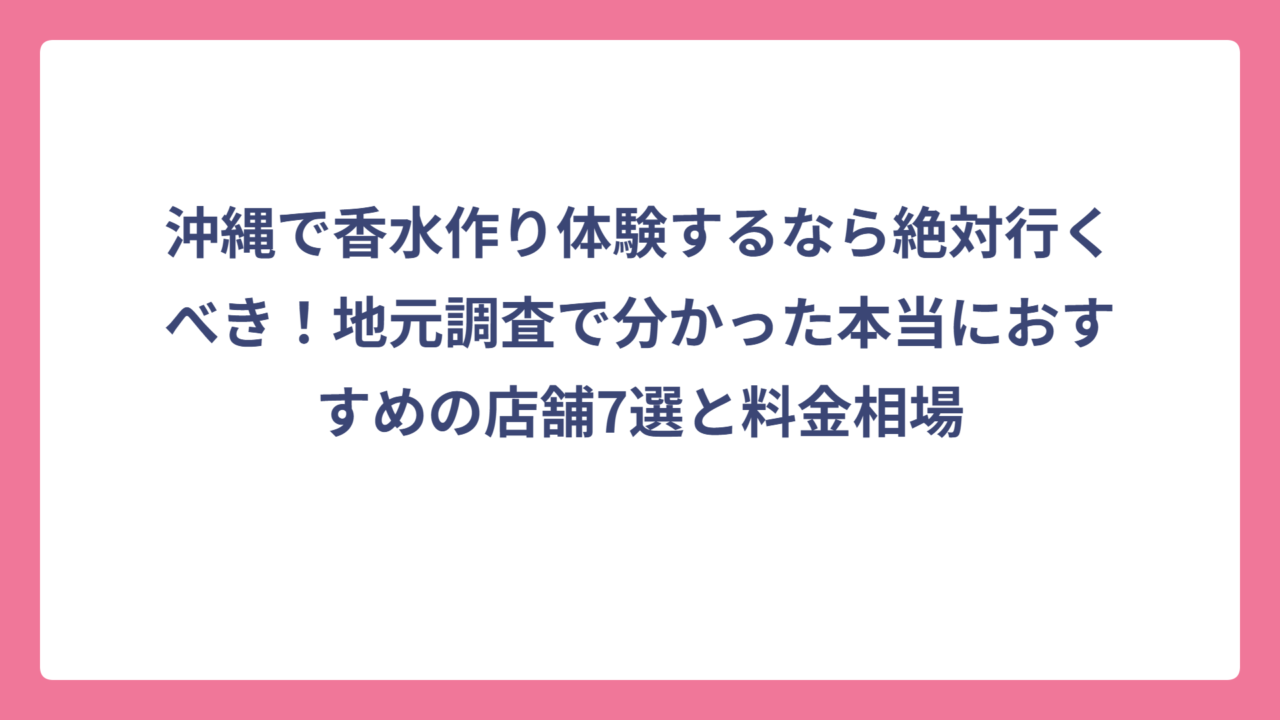 沖縄で香水作り体験するなら絶対行くべき！地元調査で分かった本当におすすめの店舗7選と料金相場