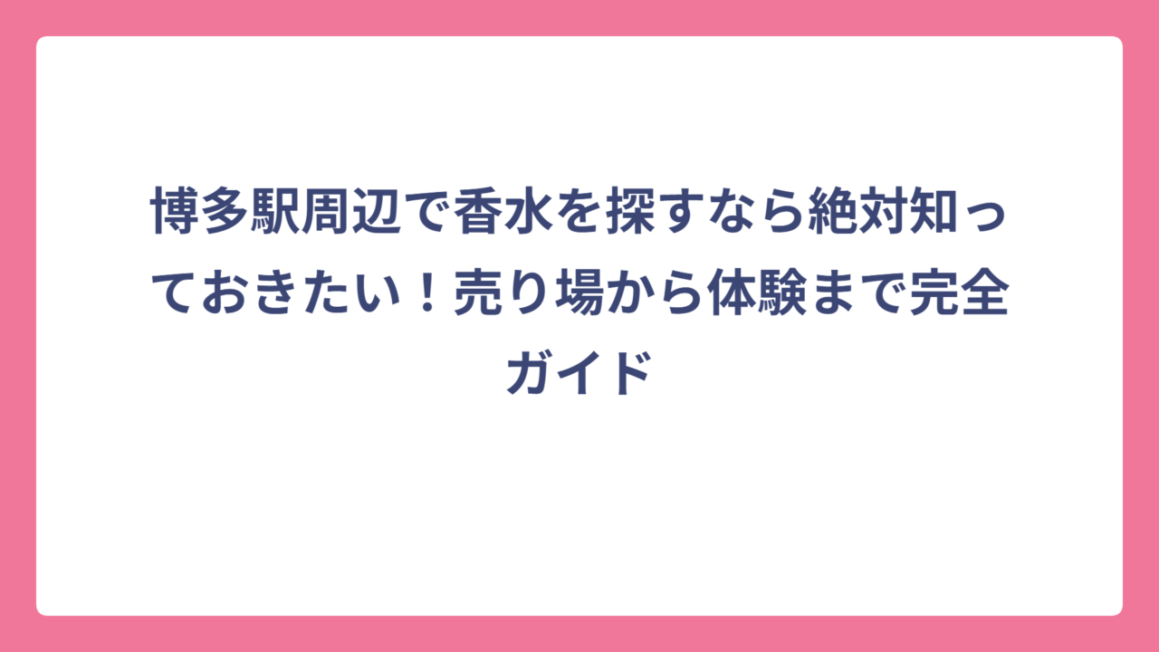 博多駅周辺で香水を探すなら絶対知っておきたい！売り場から体験まで完全ガイド