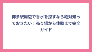 博多駅周辺で香水を探すなら絶対知っておきたい！売り場から体験まで完全ガイド