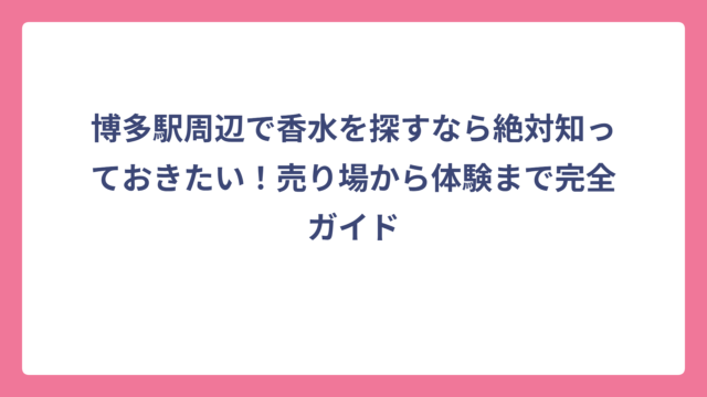 博多駅周辺で香水を探すなら絶対知っておきたい！売り場から体験まで完全ガイド