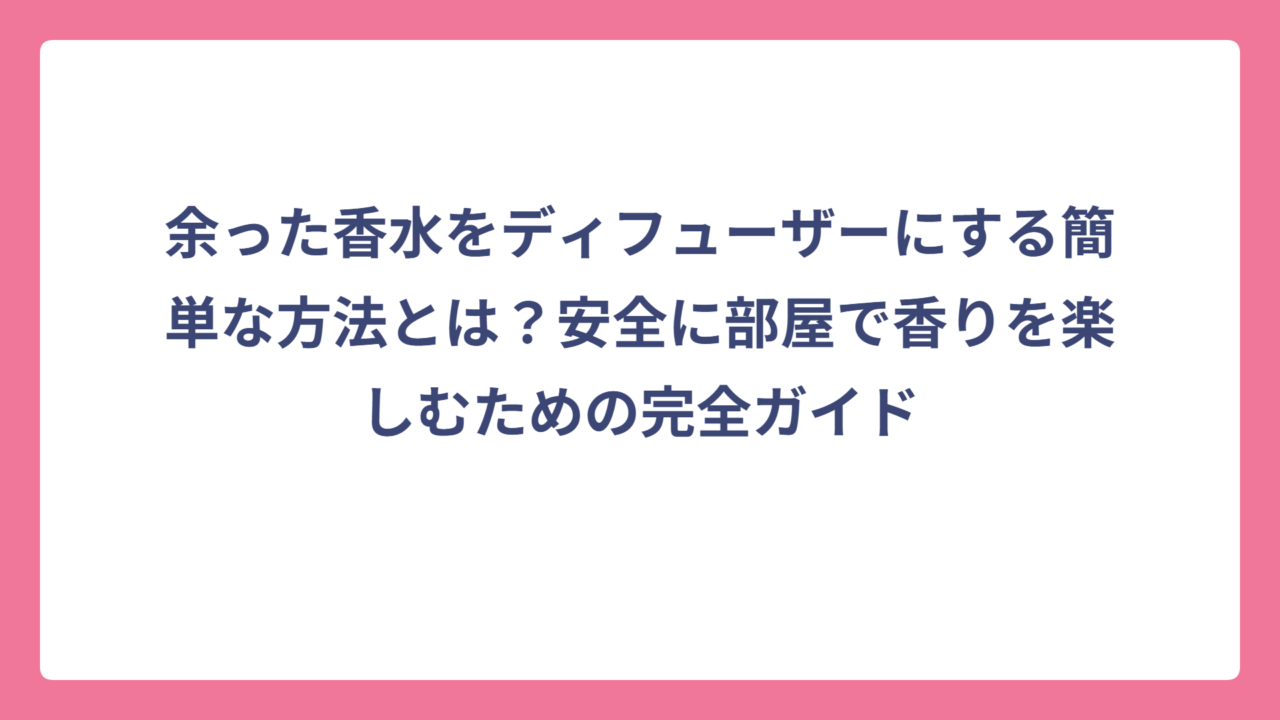余った香水をディフューザーにする簡単な方法とは？安全に部屋で香りを楽しむための完全ガイド