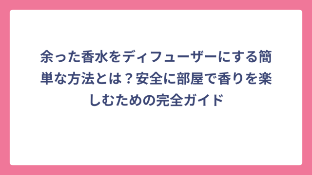 余った香水をディフューザーにする簡単な方法とは？安全に部屋で香りを楽しむための完全ガイド