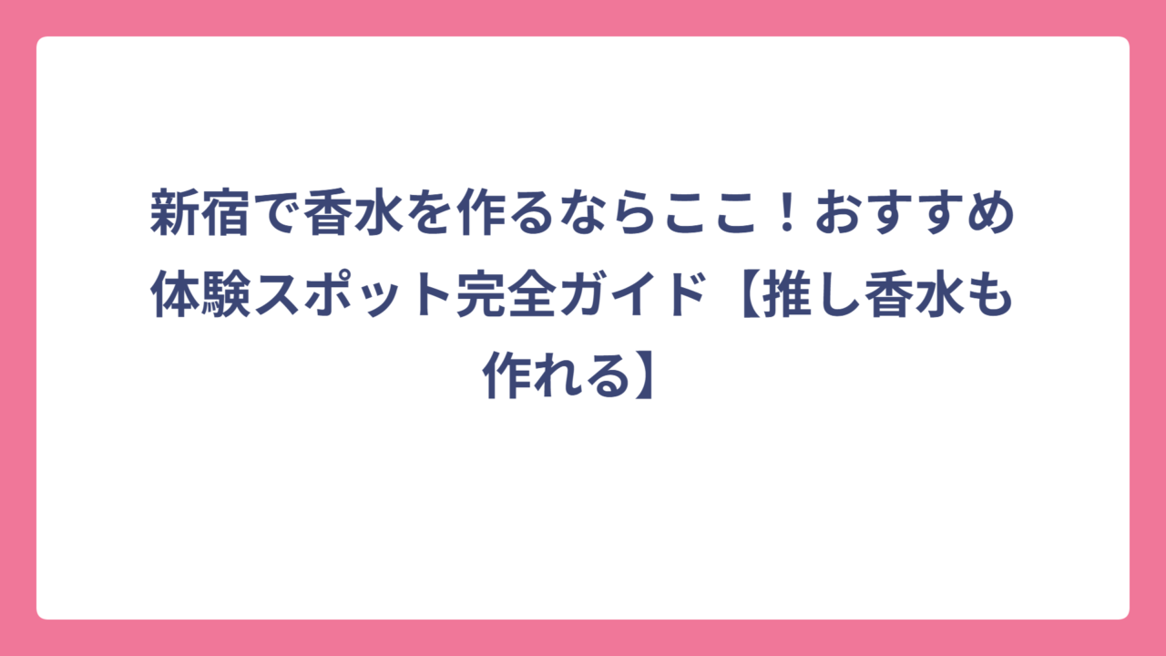 新宿で香水を作るならここ！おすすめ体験スポット完全ガイド【推し香水も作れる】