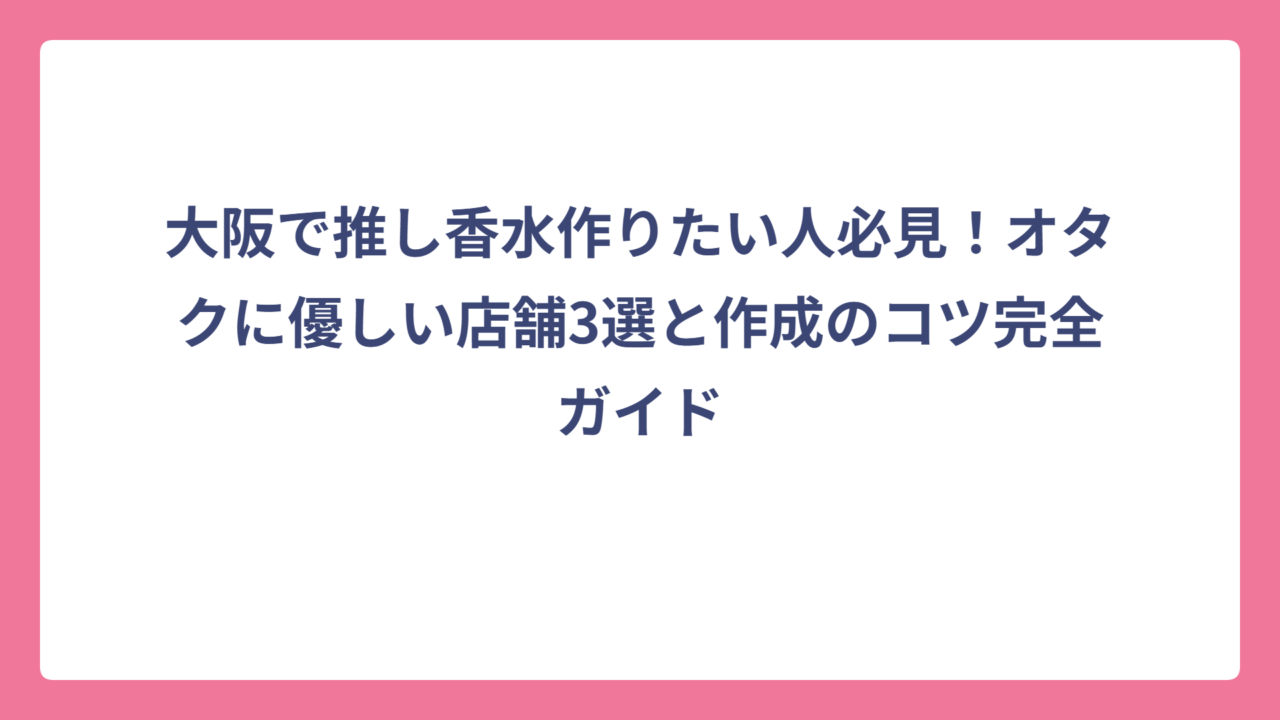 大阪で推し香水作りたい人必見！オタクに優しい店舗3選と作成のコツ完全ガイド