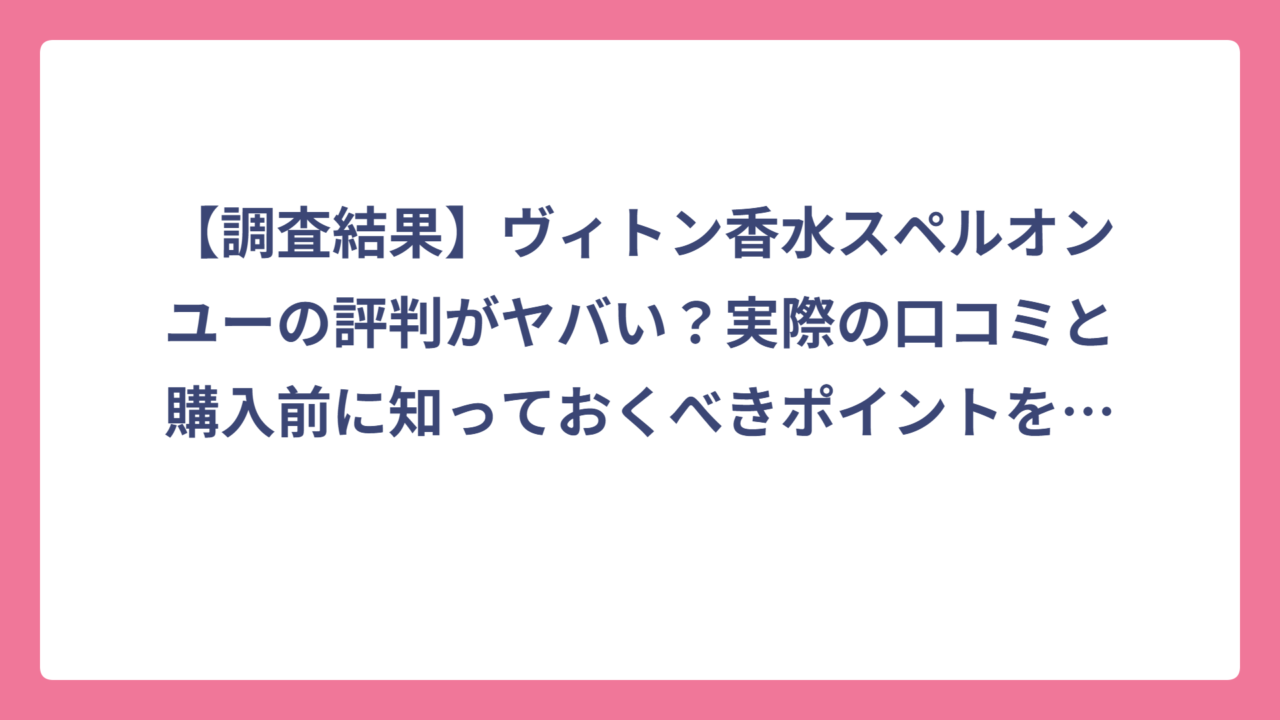 【調査結果】ヴィトン香水スペルオンユーの評判がヤバい？実際の口コミと購入前に知っておくべきポイントを徹底解説