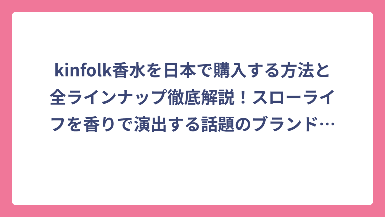 kinfolk香水を日本で購入する方法と全ラインナップ徹底解説！スローライフを香りで演出する話題のブランドの魅力とは