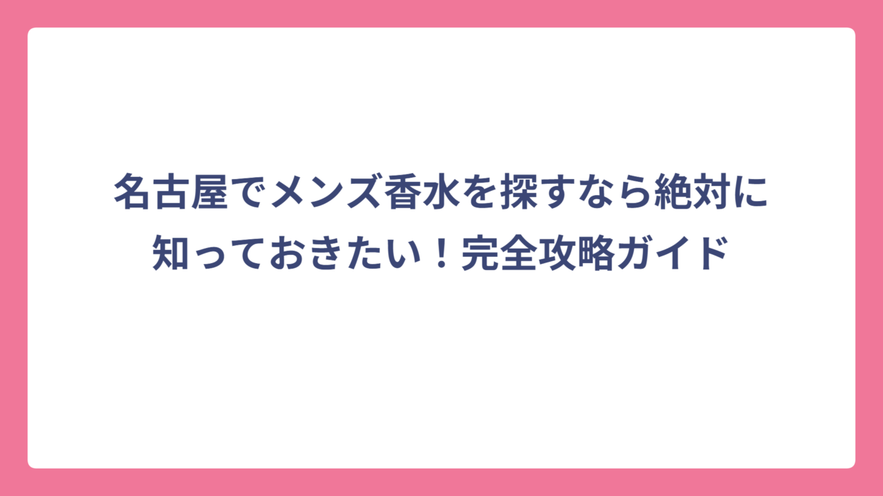 名古屋でメンズ香水を探すなら絶対に知っておきたい！完全攻略ガイド
