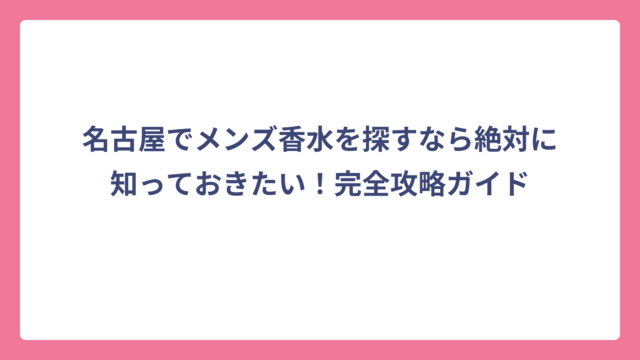 名古屋でメンズ香水を探すなら絶対に知っておきたい！完全攻略ガイド