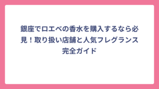 銀座でロエベの香水を購入するなら必見！取り扱い店舗と人気フレグランス完全ガイド
