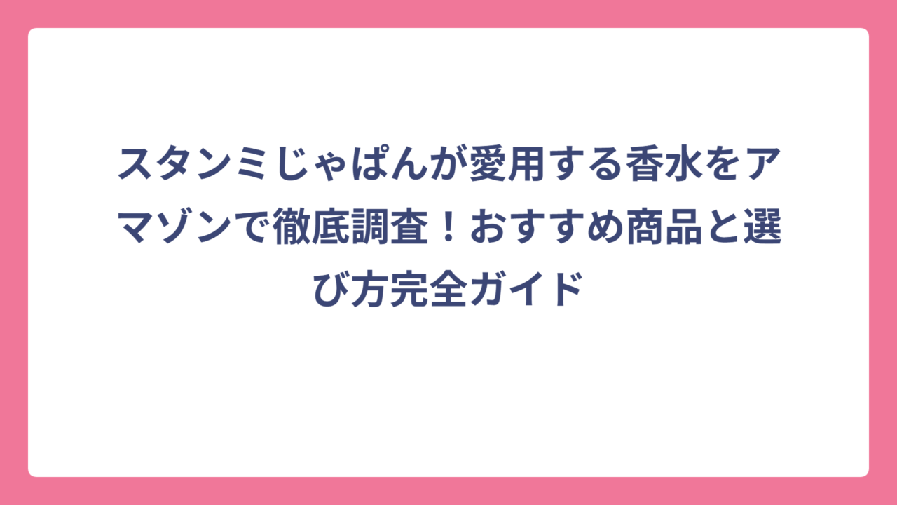 スタンミじゃぱんが愛用する香水をアマゾンで徹底調査！おすすめ商品と選び方完全ガイド