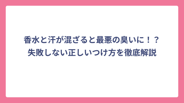 香水と汗が混ざると最悪の臭いに！？失敗しない正しいつけ方を徹底解説