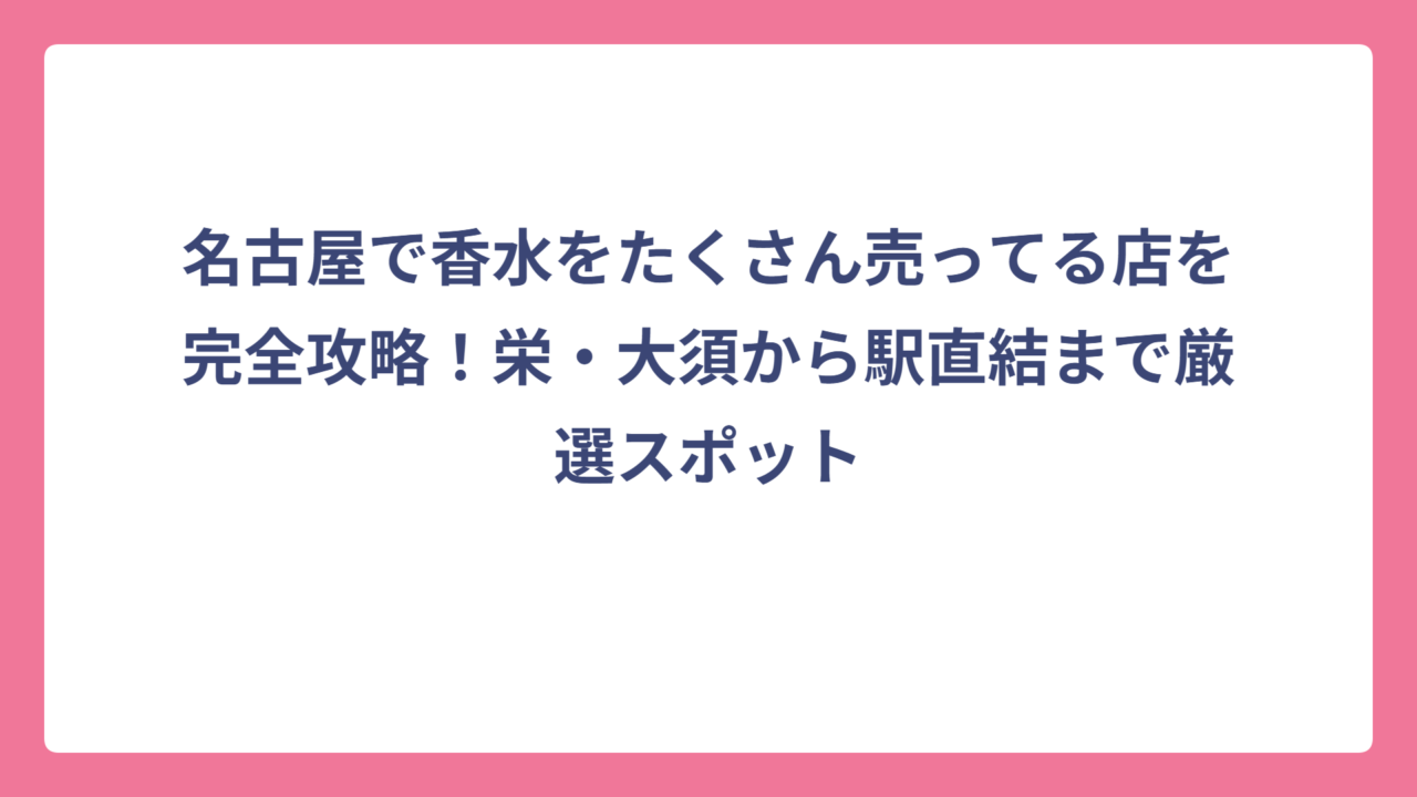 名古屋で香水をたくさん売ってる店を完全攻略！栄・大須から駅直結まで厳選スポット