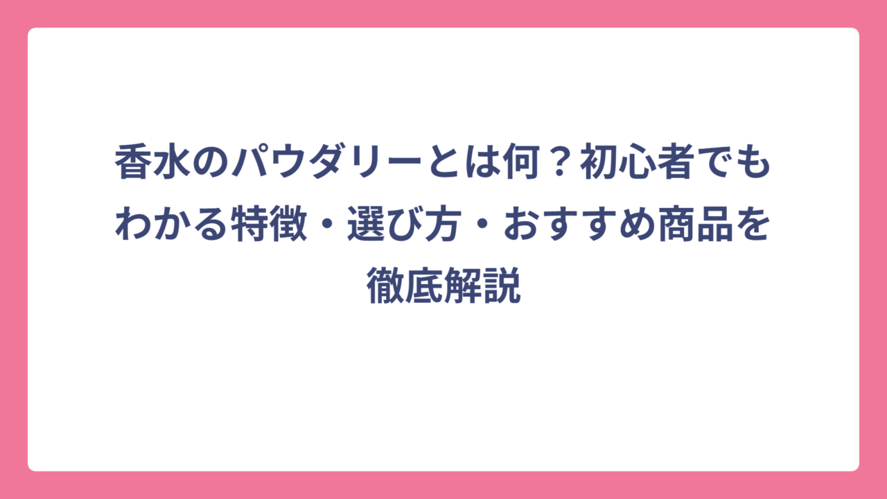 香水のパウダリーとは何？初心者でもわかる特徴・選び方・おすすめ商品を徹底解説