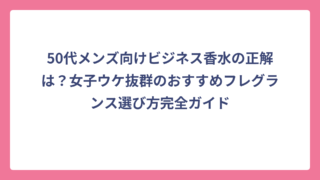 50代メンズ向けビジネス香水の正解は？女子ウケ抜群のおすすめフレグランス選び方完全ガイド