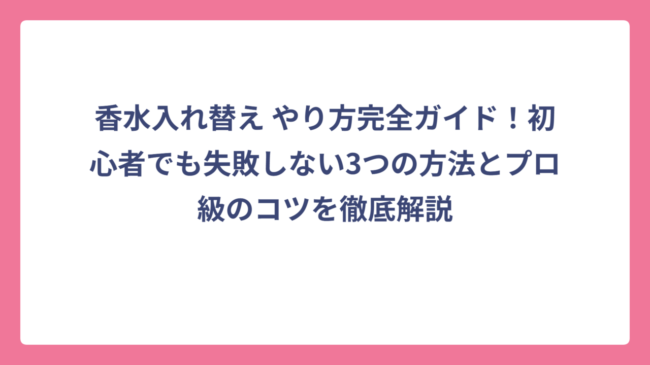 香水入れ替え やり方完全ガイド！初心者でも失敗しない3つの方法とプロ級のコツを徹底解説