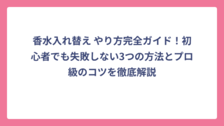 香水入れ替え やり方完全ガイド！初心者でも失敗しない3つの方法とプロ級のコツを徹底解説