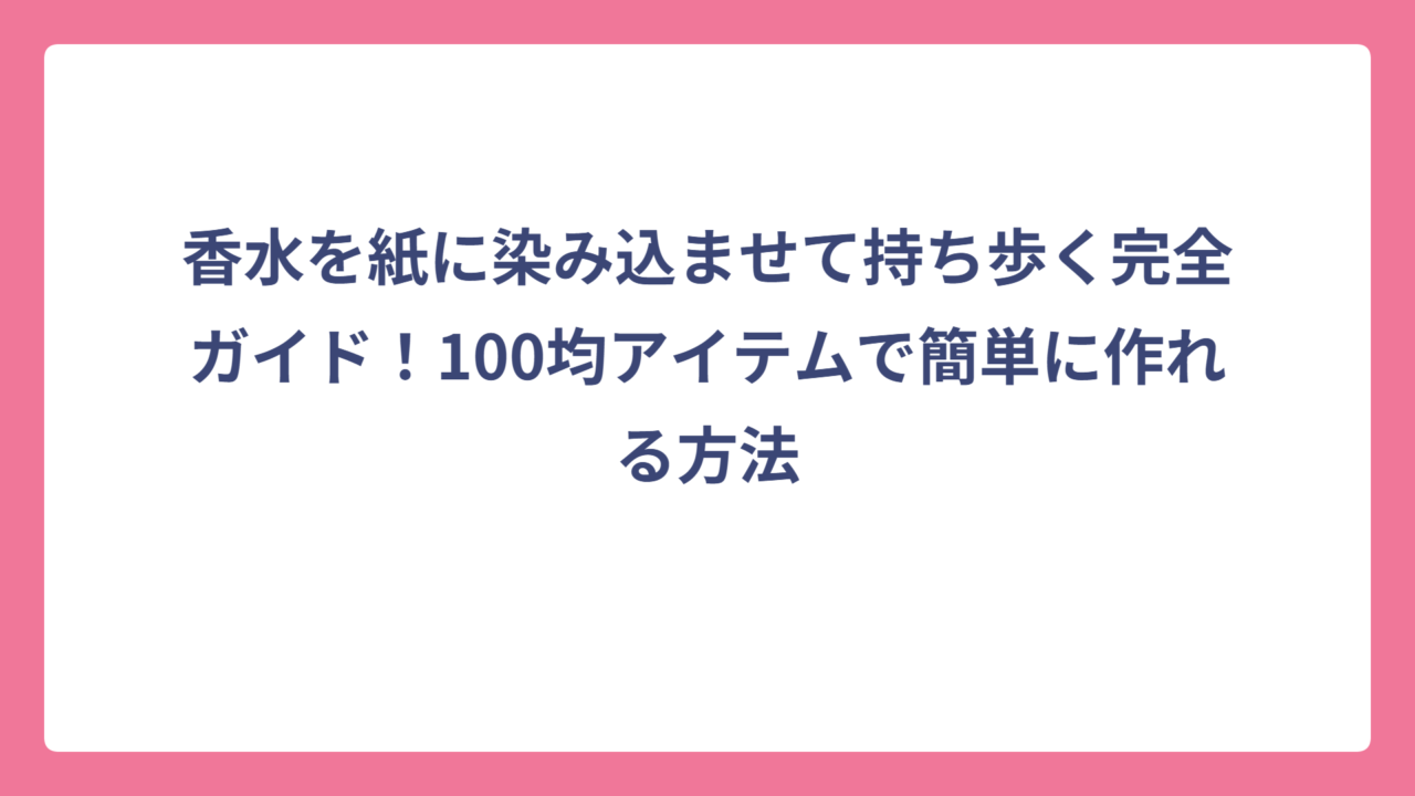 香水を紙に染み込ませて持ち歩く完全ガイド！100均アイテムで簡単に作れる方法