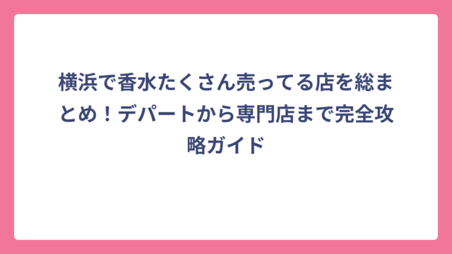 横浜で香水たくさん売ってる店を総まとめ！デパートから専門店まで完全攻略ガイド
