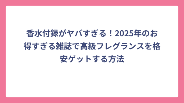 香水付録がヤバすぎる！2025年のお得すぎる雑誌で高級フレグランスを格安ゲットする方法