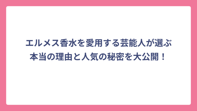 エルメス香水を愛用する芸能人が選ぶ本当の理由と人気の秘密を大公開！