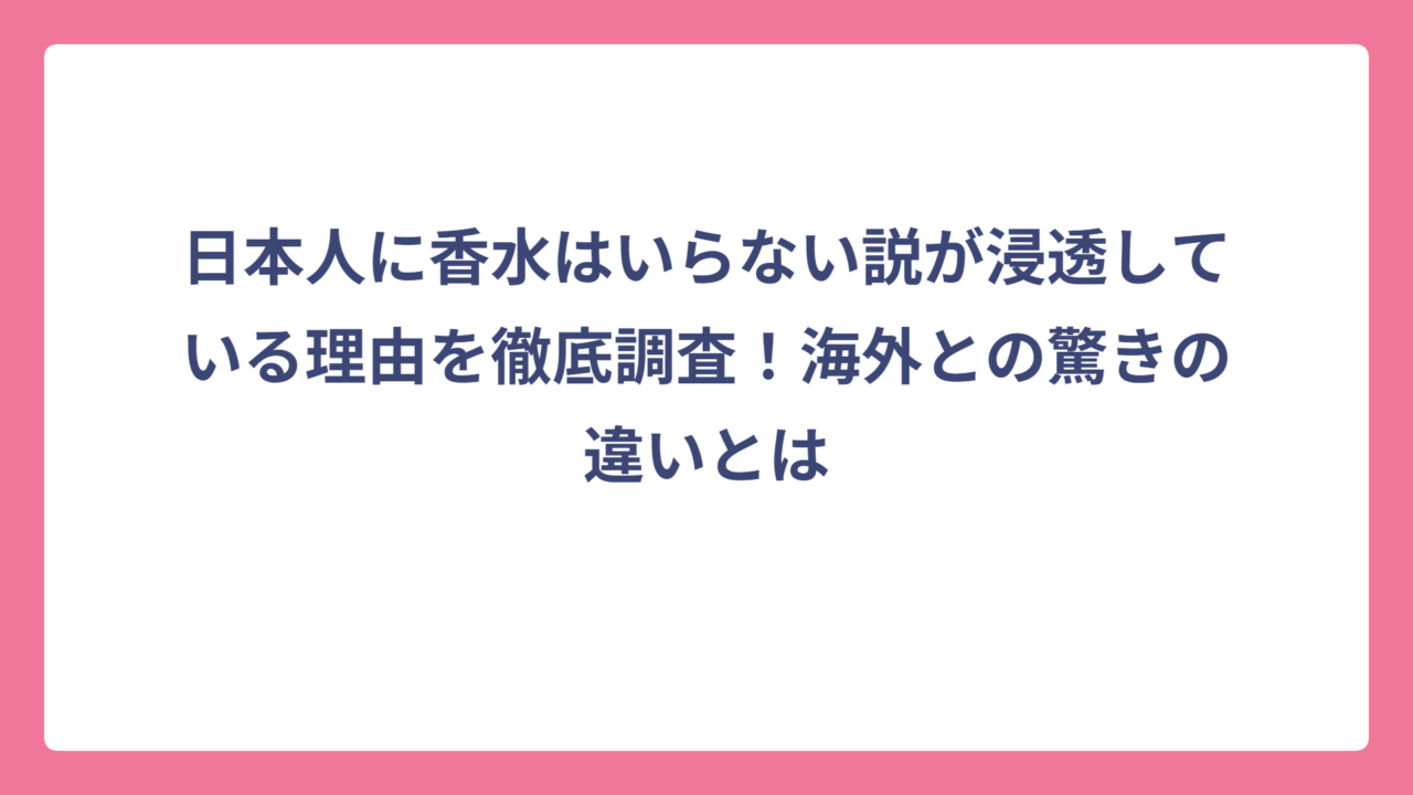 日本人に香水はいらない説が浸透している理由を徹底調査！海外との驚きの違いとは