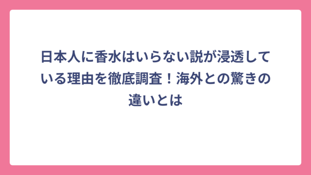 日本人に香水はいらない説が浸透している理由を徹底調査！海外との驚きの違いとは