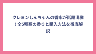 クレヨンしんちゃんの香水が話題沸騰！全5種類の香りと購入方法を徹底解説