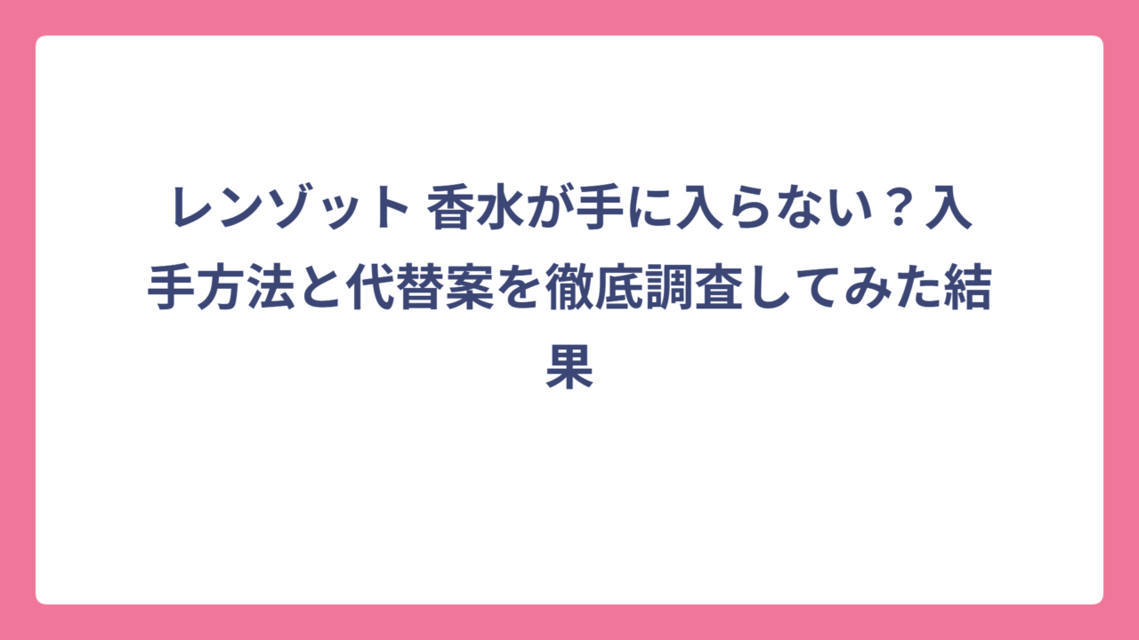 レンゾット 香水が手に入らない？入手方法と代替案を徹底調査してみた結果