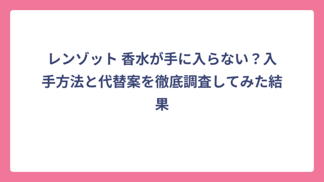 レンゾット 香水が手に入らない？入手方法と代替案を徹底調査してみた結果