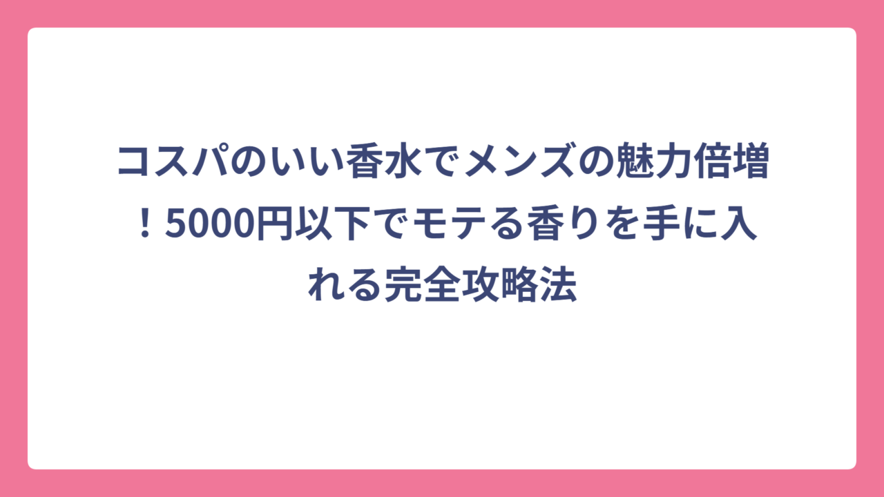 コスパのいい香水でメンズの魅力倍増！5000円以下でモテる香りを手に入れる完全攻略法